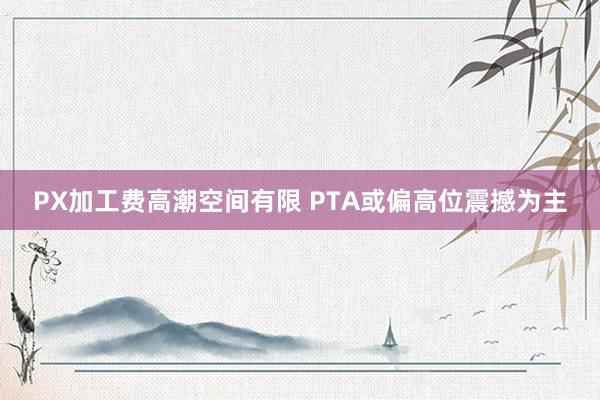 PX加工费高潮空间有限 PTA或偏高位震撼为主